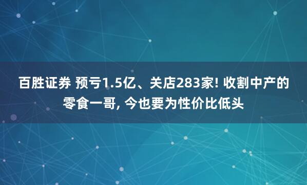 百胜证券 预亏1.5亿、关店283家! 收割中产的零食一哥, 今也要为性价比低头