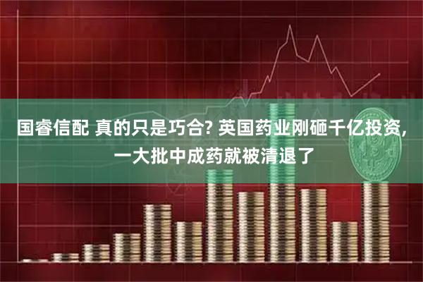 国睿信配 真的只是巧合? 英国药业刚砸千亿投资, 一大批中成药就被清退了