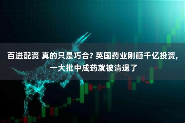 百进配资 真的只是巧合? 英国药业刚砸千亿投资, 一大批中成药就被清退了