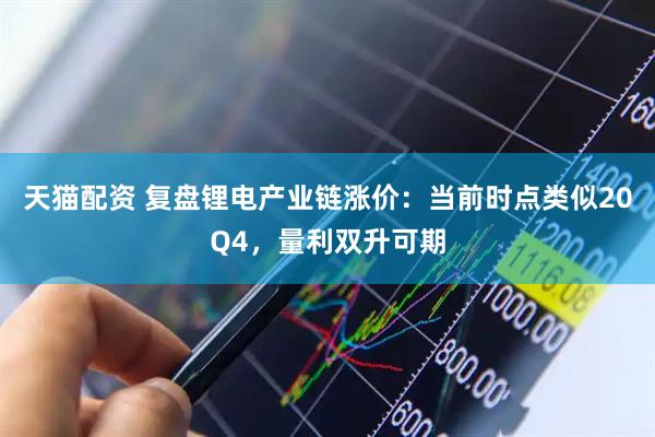 天猫配资 复盘锂电产业链涨价：当前时点类似20Q4，量利双升可期