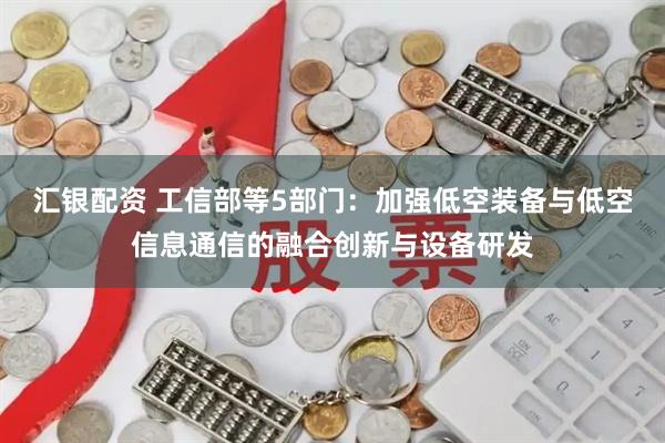 汇银配资 工信部等5部门：加强低空装备与低空信息通信的融合创新与设备研发