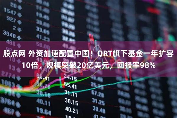 股点网 外资加速配置中国！QRT旗下基金一年扩容10倍，规模突破20亿美元，回报率98%